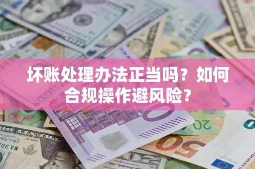 北京坏账处理办法正当吗？如何合规操作避风险？