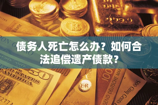 北京债务人死亡怎么办？如何合法追偿遗产债款？