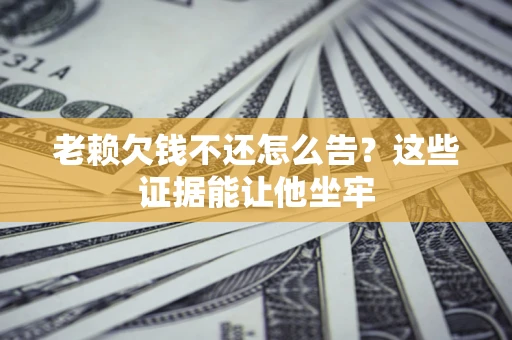 北京老赖欠钱不还怎么告？这些证据能让他坐牢