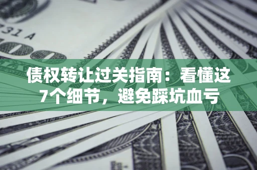 北京债权转让过关指南：看懂这7个细节，避免踩坑血亏