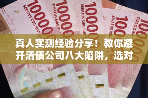 北京真人实测经验分享！教你避开清债公司八大陷阱，选对机构少走十年弯路