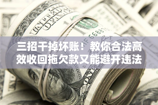 北京三招干掉坏账！教你合法高效收回拖欠款又能避开违法雷区