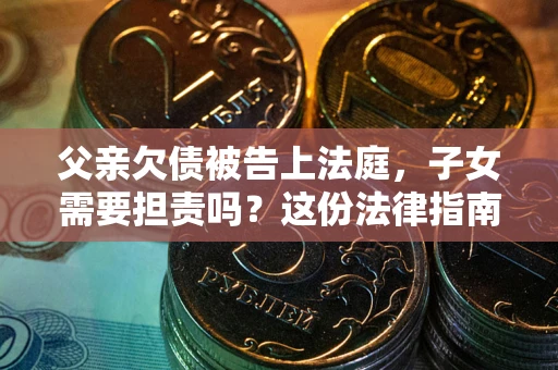 北京父亲欠债被告上法庭，子女需要担责吗？这份法律指南必须看完