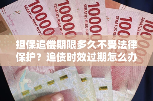 北京担保追偿期限多久不受法律保护？追债时效过期怎么办？