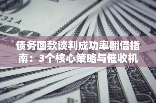 北京债务回款谈判成功率翻倍指南：3个核心策略与催收机构避坑法则