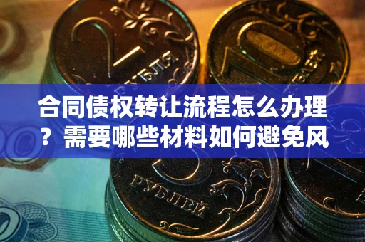 北京合同债权转让流程怎么办理？需要哪些材料如何避免风险？