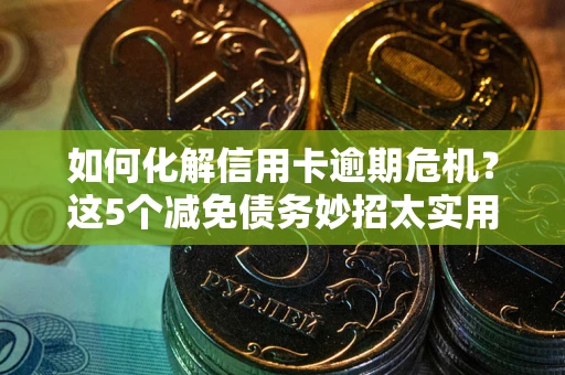 北京如何化解信用卡逾期危机？这5个减免债务妙招太实用