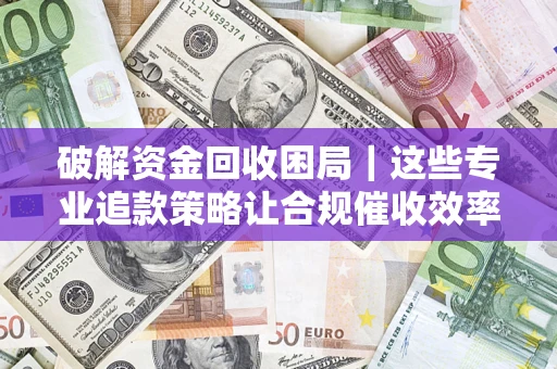 北京破解资金回收困局｜这些专业追款策略让合规催收效率翻倍