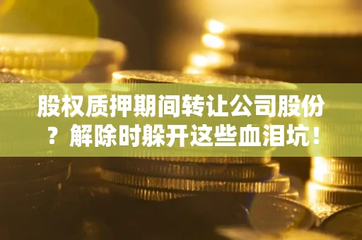 北京股权质押期间转让公司股份？解除时躲开这些血泪坑！