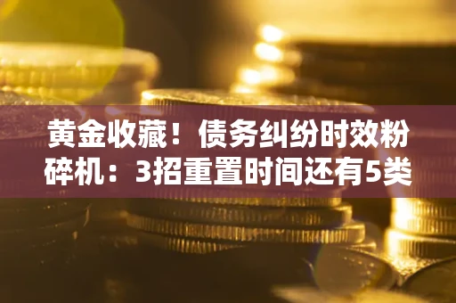 北京黄金收藏！债务纠纷时效粉碎机：3招重置时间还有5类不设年限的特殊债务