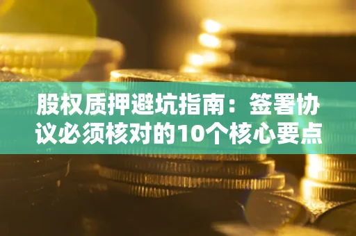 北京股权质押避坑指南:签署协议必须核对的10个核心要点 北京股权质押避坑指南:签署协议必须核对的10个核心要点