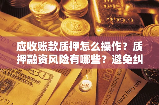 北京应收账款质押怎么操作？质押融资风险有哪些？避免纠纷高效融资技巧