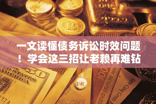 北京一文读懂债务诉讼时效问题！学会这三招让老赖再难钻空子