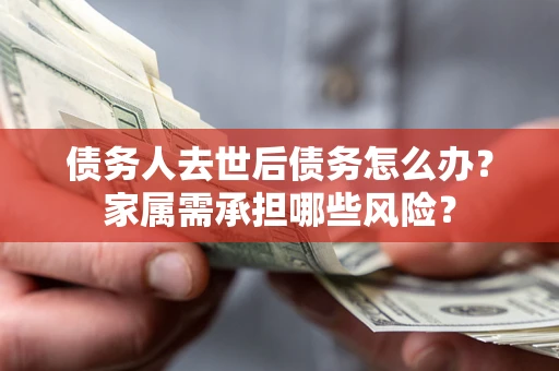 北京债务人去世后债务怎么办？家属需承担哪些风险？