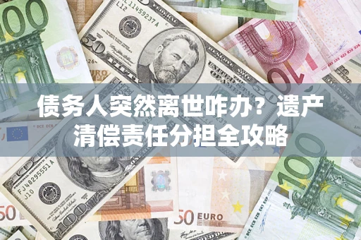 北京债务人突然离世咋办？遗产清偿责任分担全攻略