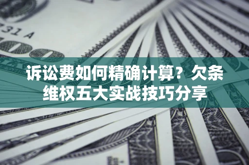 北京诉讼费如何精确计算？欠条维权五大实战技巧分享