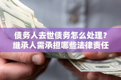 北京债务人去世债务怎么处理？继承人需承担哪些法律责任？