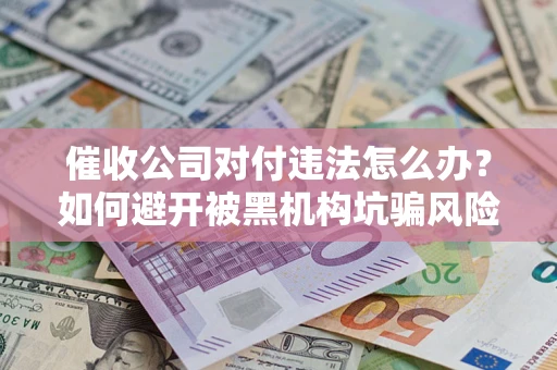 北京催收公司对付违法怎么办？如何避开被黑机构坑骗风险