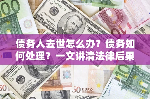北京债务人去世怎么办？债务如何处理？一文讲清法律后果
