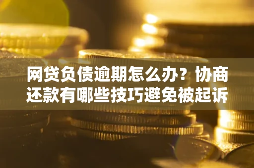 北京网贷负债逾期怎么办？协商还款有哪些技巧避免被起诉？