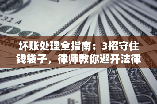 北京坏账处理全指南：3招守住钱袋子，律师教你避开法律雷区