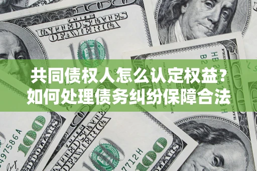 北京共同债权人怎么认定权益？如何处理债务纠纷保障合法权益？