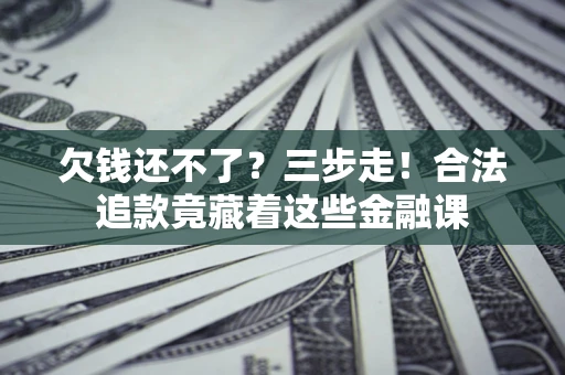 北京欠钱还不了？三步走！合法追款竟藏着这些金融课