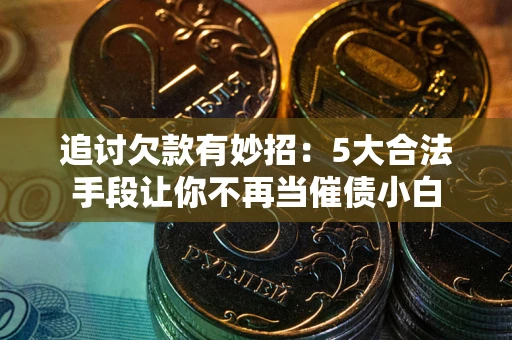 北京追讨欠款有妙招：5大合法手段让你不再当催债小白