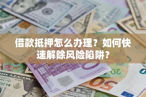北京借款抵押怎么办理？如何快速解除风险陷阱？