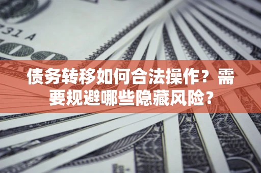 北京债务转移如何合法操作？需要规避哪些隐藏风险？