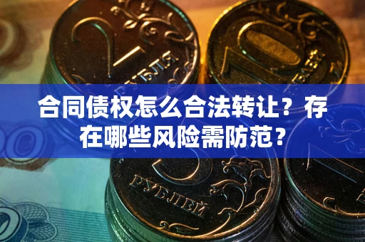 北京合同债权怎么合法转让？存在哪些风险需防范？