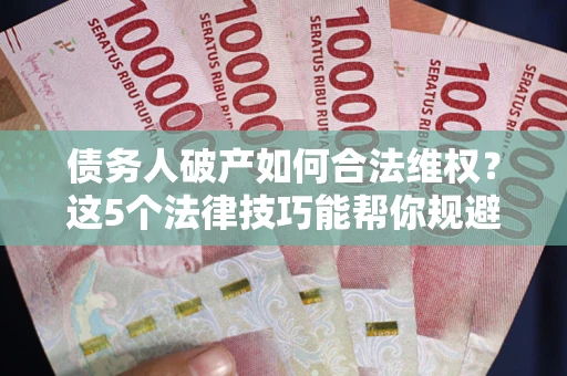 北京债务人破产如何合法维权？这5个法律技巧能帮你规避风险