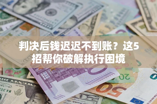 北京判决后钱迟迟不到账？这5招帮你破解执行困境