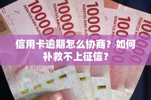北京信用卡逾期怎么协商？如何补救不上征信？
