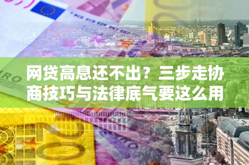 北京网贷高息还不出？三步走协商技巧与法律底气要这么用