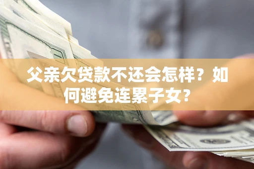 北京父亲欠贷款不还会怎样？如何避免连累子女？