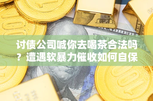 北京讨债公司喊你去喝茶合法吗？遭遇软暴力催收如何自保？