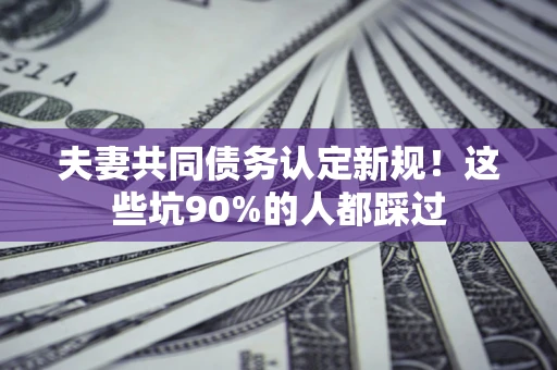北京夫妻共同债务认定新规！这些坑90%的人都踩过