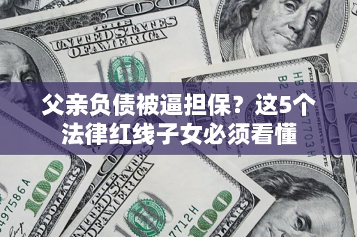 北京父亲负债被逼担保？这5个法律红线子女必须看懂