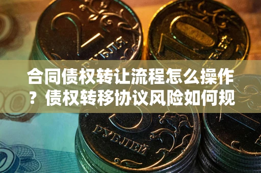 北京合同债权转让流程怎么操作？债权转移协议风险如何规避？