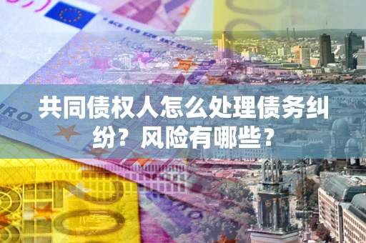 北京共同债权人怎么处理债务纠纷？风险有哪些？