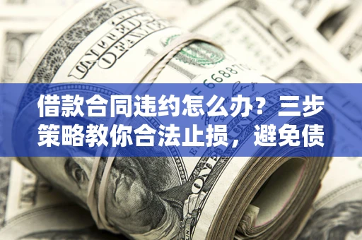 北京借款合同违约怎么办？三步策略教你合法止损，避免债务危机升级