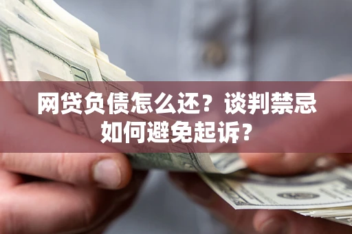 北京网贷负债怎么还？谈判禁忌如何避免起诉？