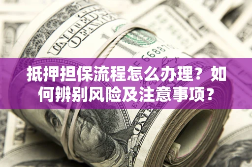 北京抵押担保流程怎么办理？如何辨别风险及注意事项？