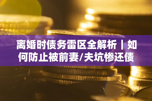 北京离婚时债务雷区全解析｜如何防止被前妻/夫坑惨还债？