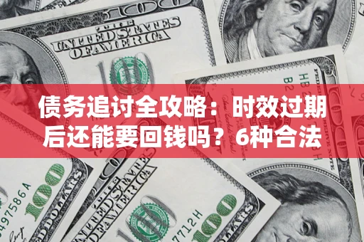 北京债务追讨全攻略：时效过期后还能要回钱吗？6种合法手段助你维权