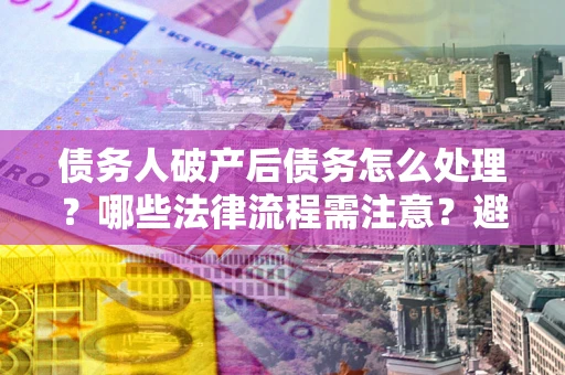 北京债务人破产后债务怎么处理？哪些法律流程需注意？避免踩坑指南