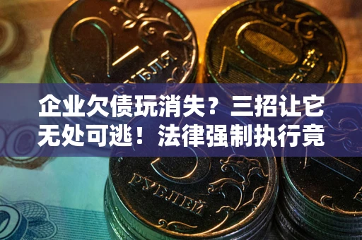 北京企业欠债玩消失？三招让它无处可逃！法律强制执行竟比讨债公司还狠？